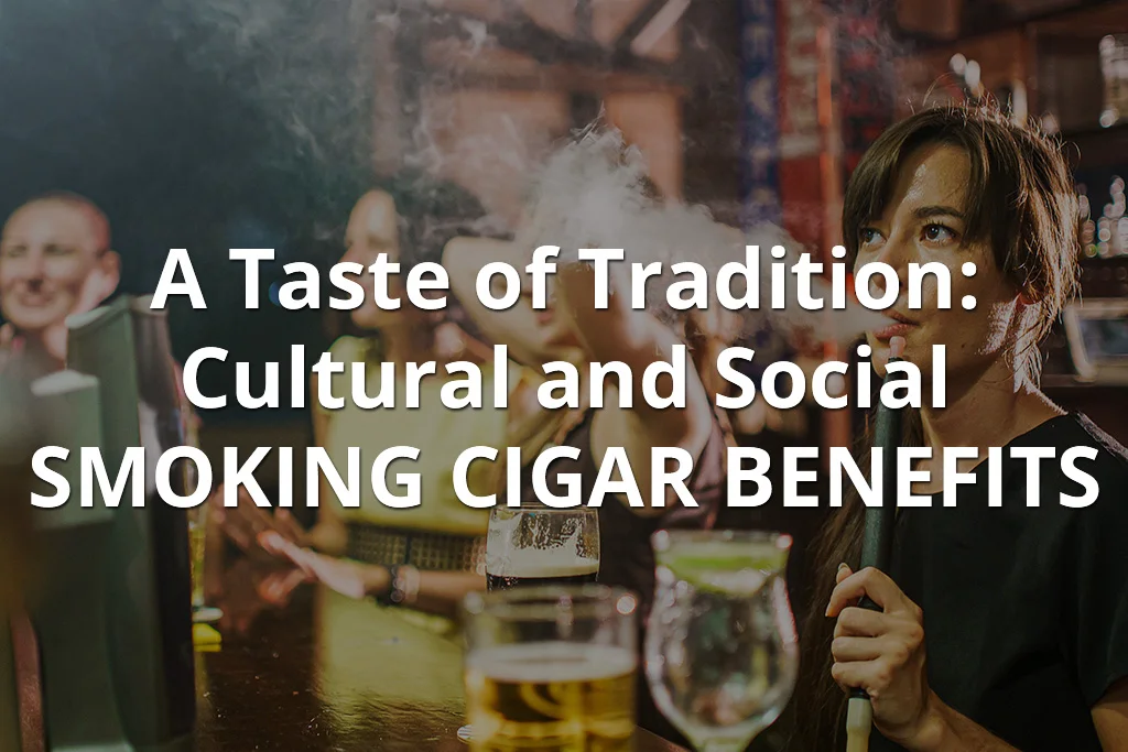 A Taste of Tradition: Cultural and Social Smoking Cigar Benefits